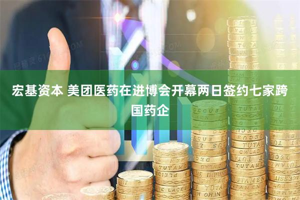 宏基资本 美团医药在进博会开幕两日签约七家跨国药企