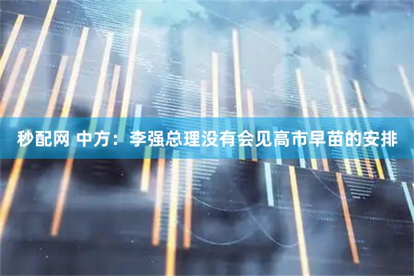 秒配网 中方：李强总理没有会见高市早苗的安排