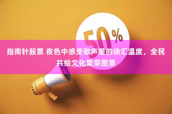 指南针股票 夜色中感受歌声里的徐汇温度，全民共绘文化繁荣图景