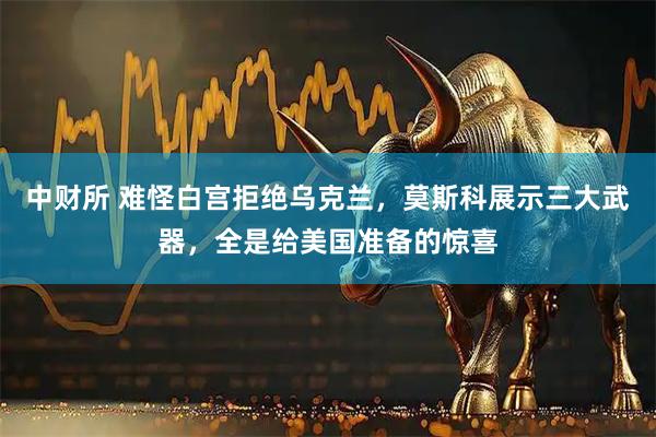 中财所 难怪白宫拒绝乌克兰，莫斯科展示三大武器，全是给美国准备的惊喜