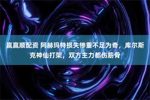 赢赢顺配资 阿赫玛特损失惨重不足为奇，库尔斯克神仙打架，双方主力都伤筋骨