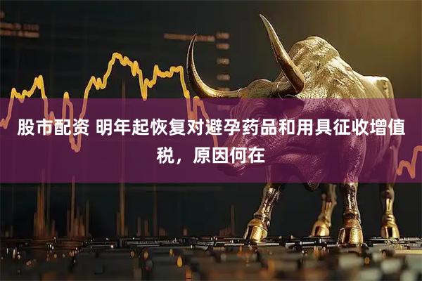 股市配资 明年起恢复对避孕药品和用具征收增值税，原因何在
