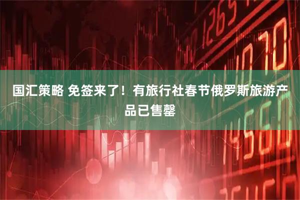 国汇策略 免签来了！有旅行社春节俄罗斯旅游产品已售罄