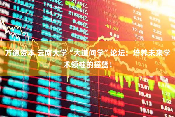 万德资本 云南大学“大道问学”论坛：培养未来学术领袖的摇篮！