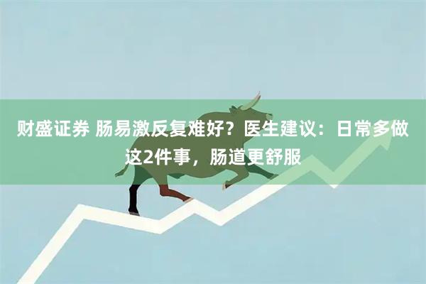 财盛证券 肠易激反复难好？医生建议：日常多做这2件事，肠道更舒服
