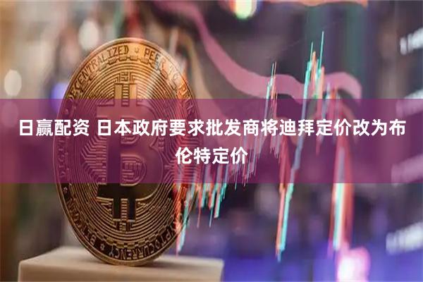 日赢配资 日本政府要求批发商将迪拜定价改为布伦特定价