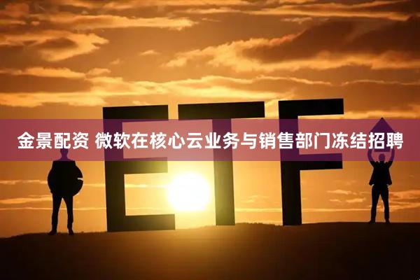 金景配资 微软在核心云业务与销售部门冻结招聘
