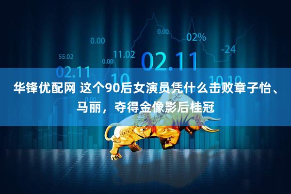 华锋优配网 这个90后女演员凭什么击败章子怡、马丽，夺得金像影后桂冠