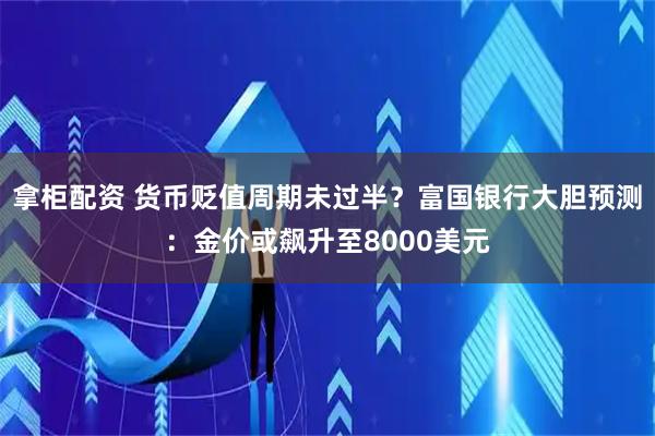 拿柜配资 货币贬值周期未过半？富国银行大胆预测：金价或飙升至8000美元