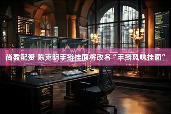 尚盈配资 陈克明手擀挂面将改名“手擀风味挂面”